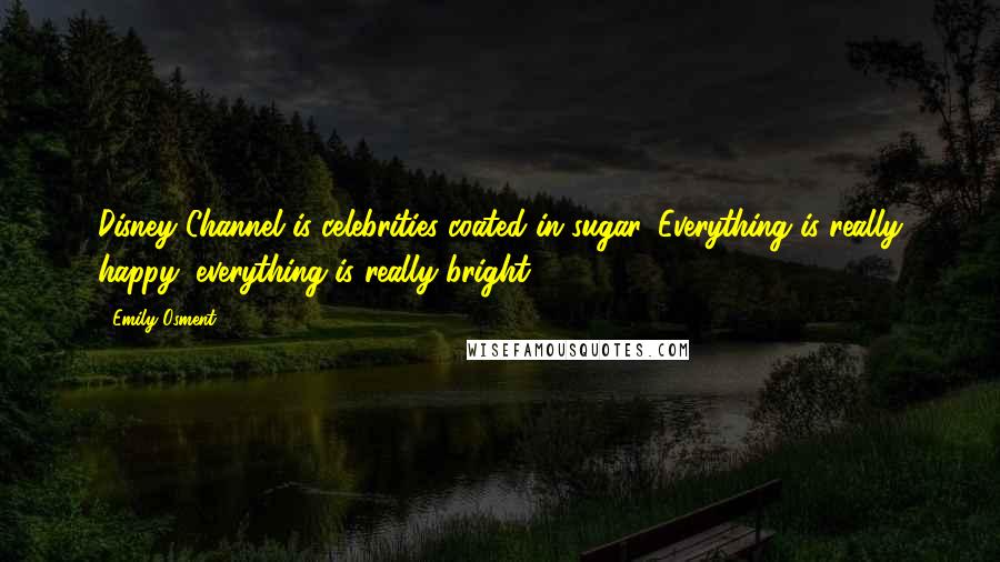 Emily Osment Quotes: Disney Channel is celebrities coated in sugar. Everything is really happy; everything is really bright.