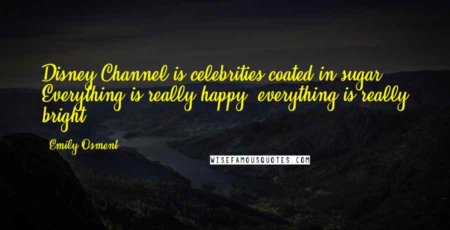 Emily Osment Quotes: Disney Channel is celebrities coated in sugar. Everything is really happy; everything is really bright.