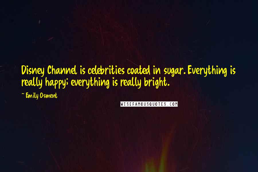 Emily Osment Quotes: Disney Channel is celebrities coated in sugar. Everything is really happy; everything is really bright.