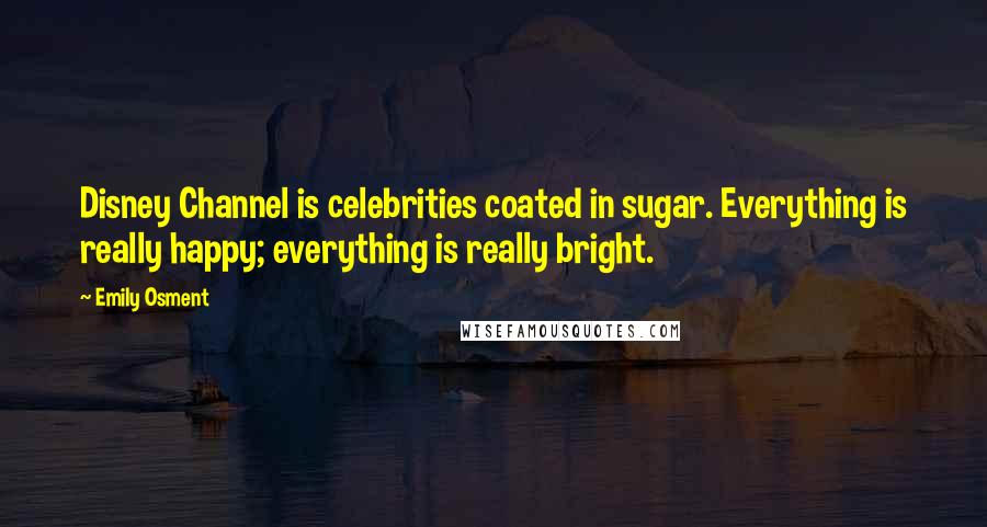 Emily Osment Quotes: Disney Channel is celebrities coated in sugar. Everything is really happy; everything is really bright.