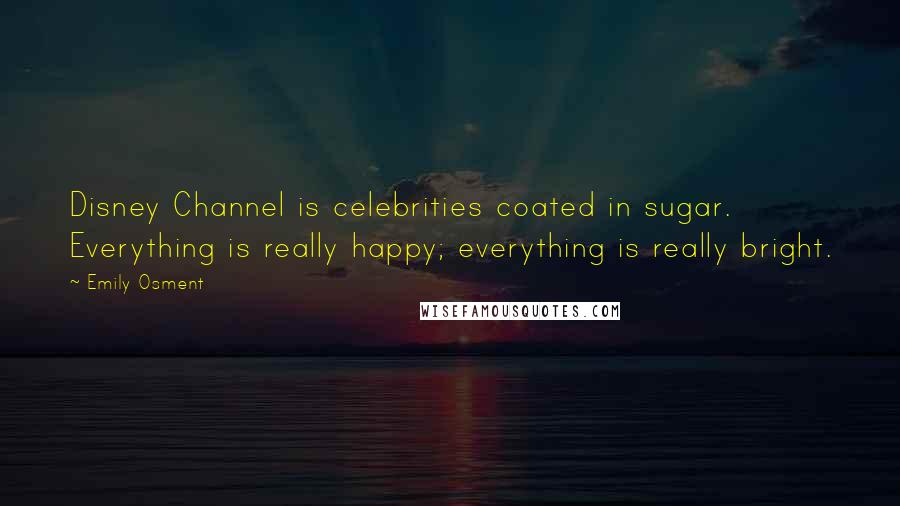 Emily Osment Quotes: Disney Channel is celebrities coated in sugar. Everything is really happy; everything is really bright.