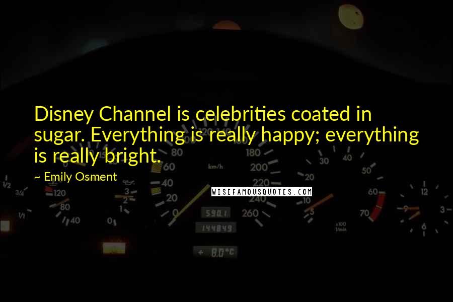 Emily Osment Quotes: Disney Channel is celebrities coated in sugar. Everything is really happy; everything is really bright.