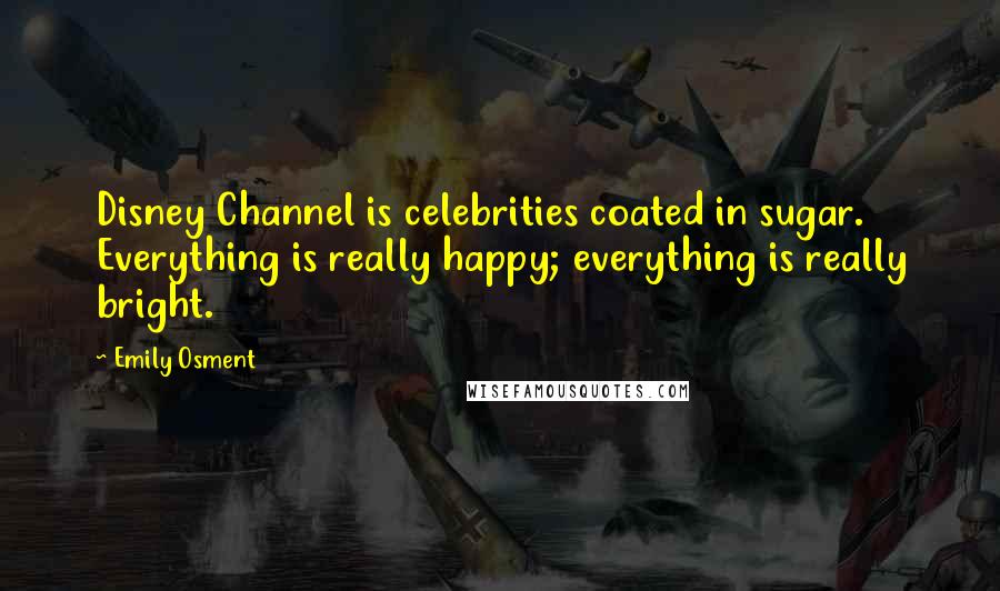 Emily Osment Quotes: Disney Channel is celebrities coated in sugar. Everything is really happy; everything is really bright.
