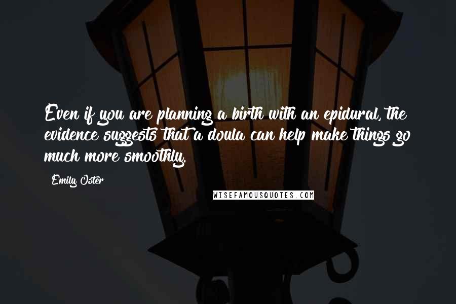 Emily Oster Quotes: Even if you are planning a birth with an epidural, the evidence suggests that a doula can help make things go much more smoothly.