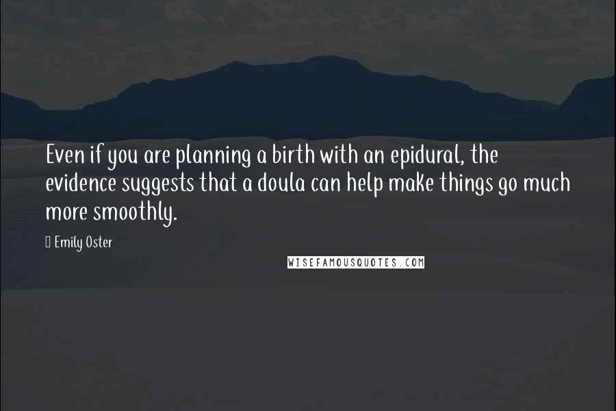 Emily Oster Quotes: Even if you are planning a birth with an epidural, the evidence suggests that a doula can help make things go much more smoothly.