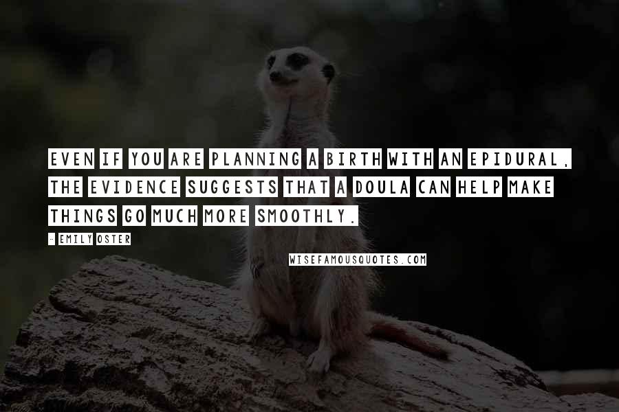 Emily Oster Quotes: Even if you are planning a birth with an epidural, the evidence suggests that a doula can help make things go much more smoothly.