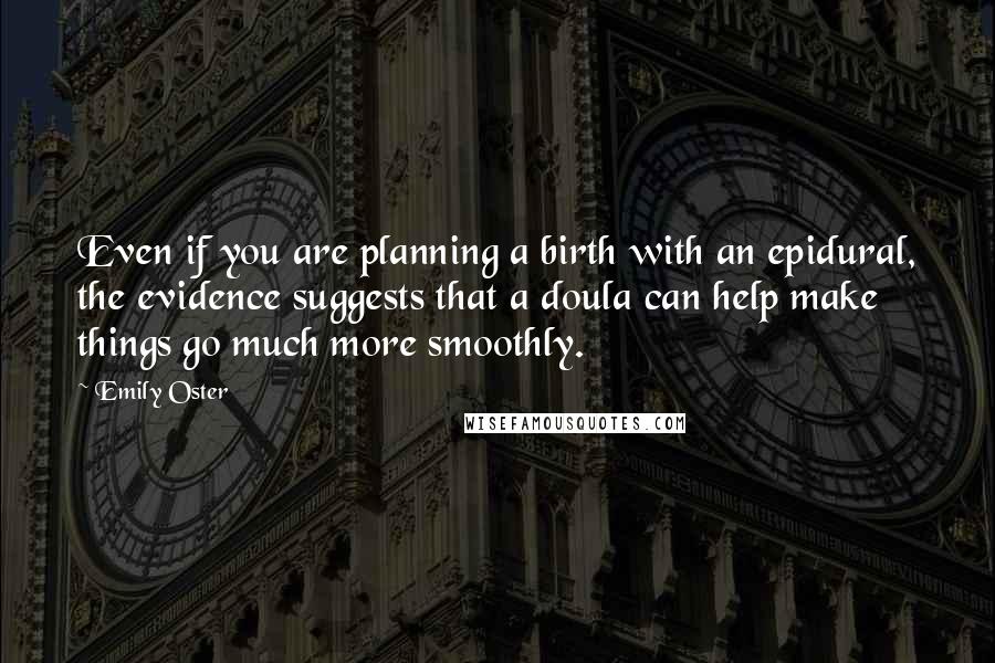 Emily Oster Quotes: Even if you are planning a birth with an epidural, the evidence suggests that a doula can help make things go much more smoothly.