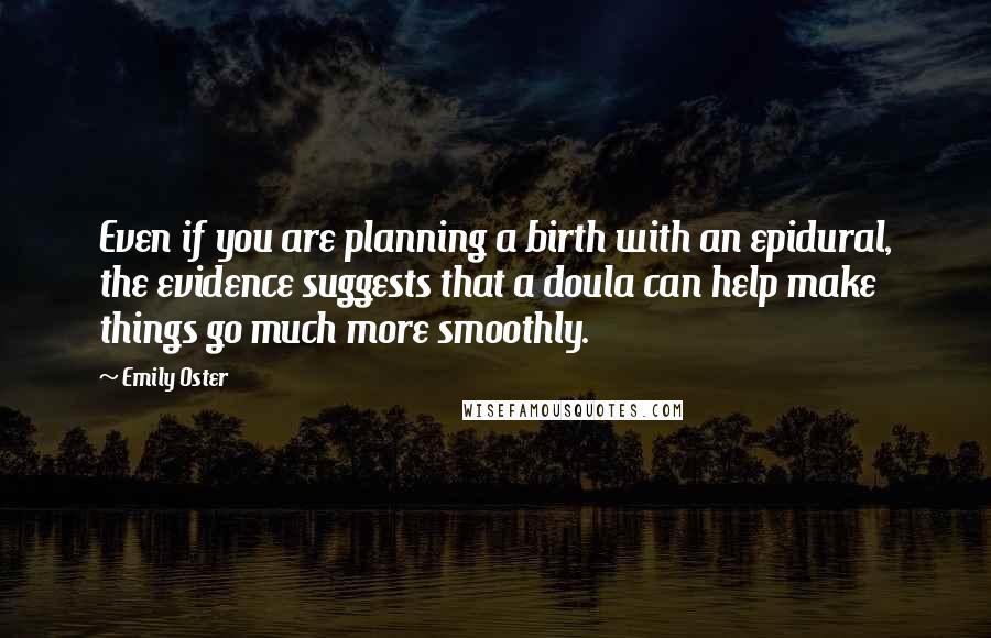 Emily Oster Quotes: Even if you are planning a birth with an epidural, the evidence suggests that a doula can help make things go much more smoothly.