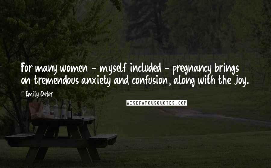 Emily Oster Quotes: For many women - myself included - pregnancy brings on tremendous anxiety and confusion, along with the joy.