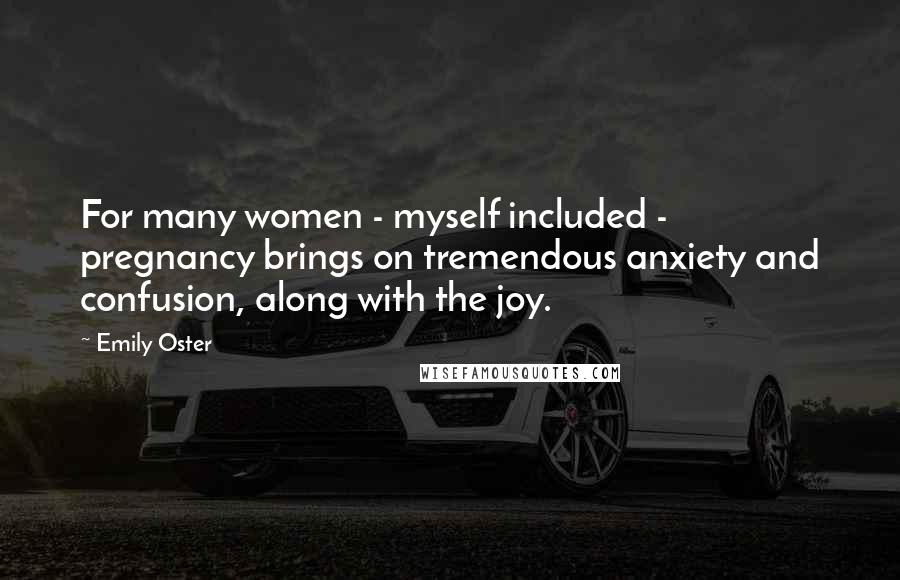 Emily Oster Quotes: For many women - myself included - pregnancy brings on tremendous anxiety and confusion, along with the joy.
