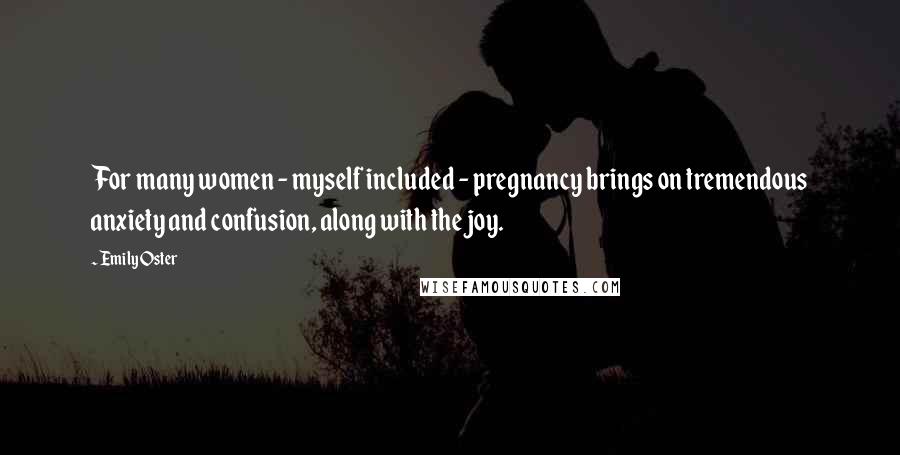 Emily Oster Quotes: For many women - myself included - pregnancy brings on tremendous anxiety and confusion, along with the joy.