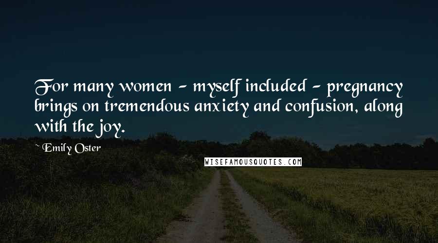 Emily Oster Quotes: For many women - myself included - pregnancy brings on tremendous anxiety and confusion, along with the joy.