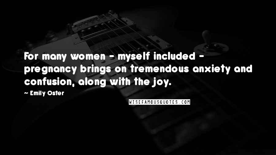 Emily Oster Quotes: For many women - myself included - pregnancy brings on tremendous anxiety and confusion, along with the joy.