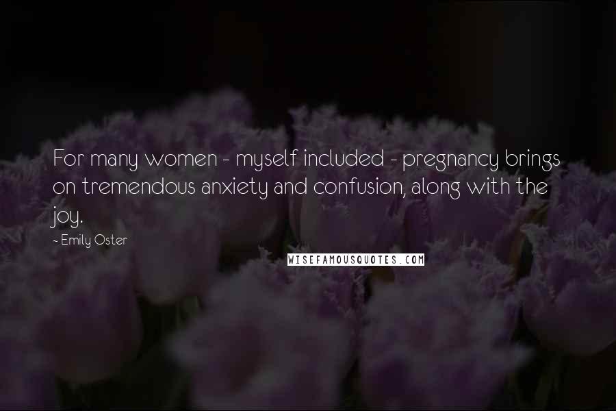 Emily Oster Quotes: For many women - myself included - pregnancy brings on tremendous anxiety and confusion, along with the joy.