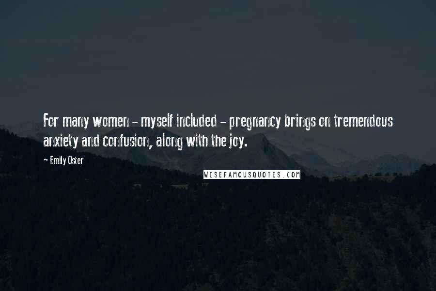 Emily Oster Quotes: For many women - myself included - pregnancy brings on tremendous anxiety and confusion, along with the joy.