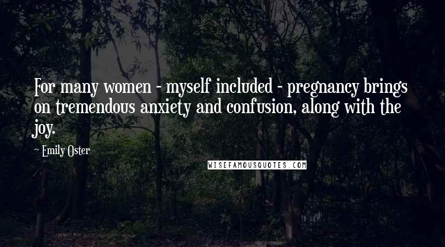 Emily Oster Quotes: For many women - myself included - pregnancy brings on tremendous anxiety and confusion, along with the joy.