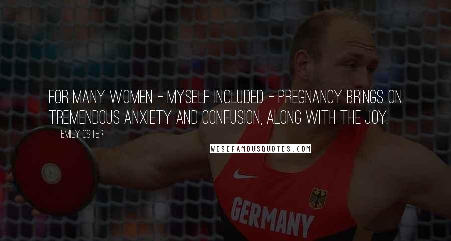 Emily Oster Quotes: For many women - myself included - pregnancy brings on tremendous anxiety and confusion, along with the joy.