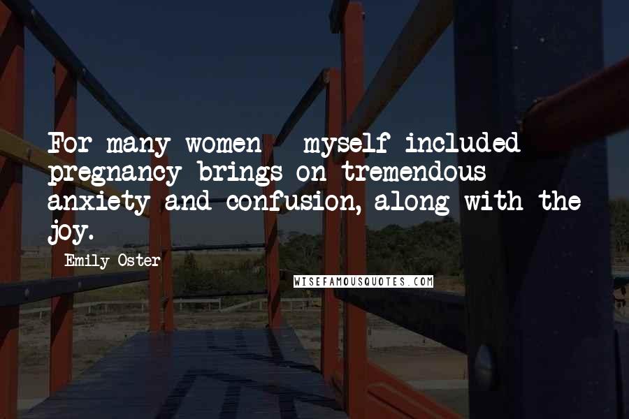 Emily Oster Quotes: For many women - myself included - pregnancy brings on tremendous anxiety and confusion, along with the joy.