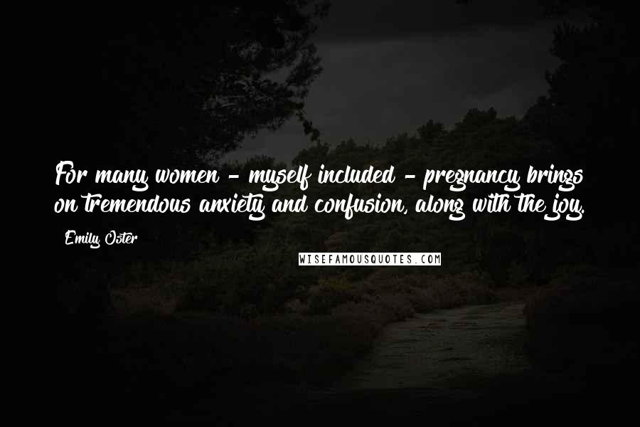 Emily Oster Quotes: For many women - myself included - pregnancy brings on tremendous anxiety and confusion, along with the joy.
