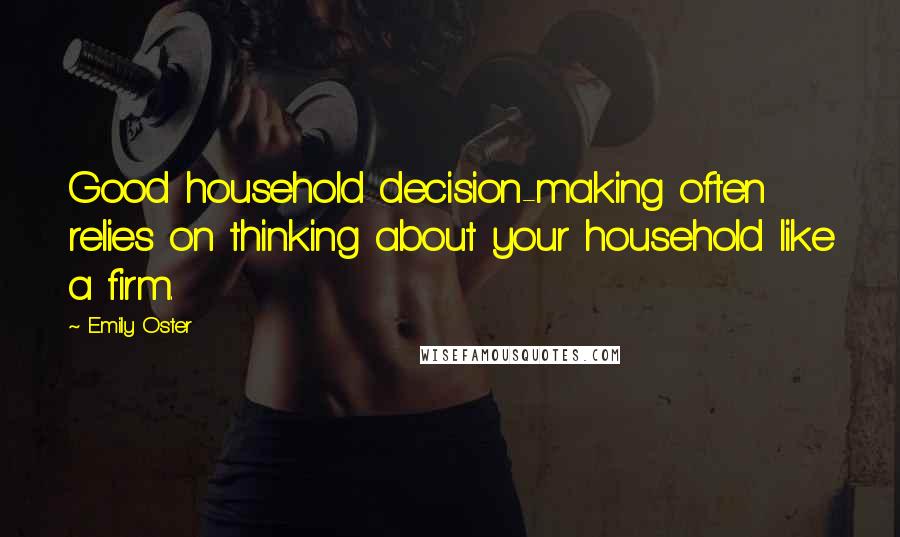 Emily Oster Quotes: Good household decision-making often relies on thinking about your household like a firm.