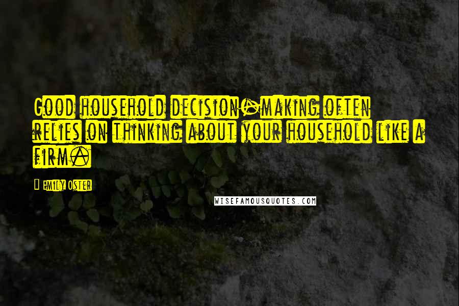 Emily Oster Quotes: Good household decision-making often relies on thinking about your household like a firm.