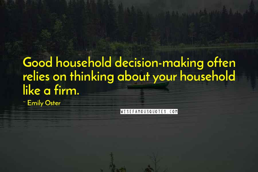 Emily Oster Quotes: Good household decision-making often relies on thinking about your household like a firm.