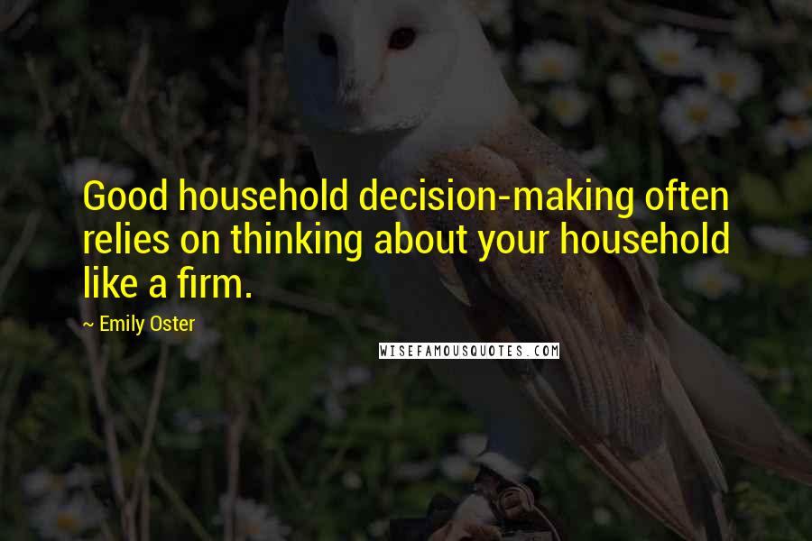 Emily Oster Quotes: Good household decision-making often relies on thinking about your household like a firm.