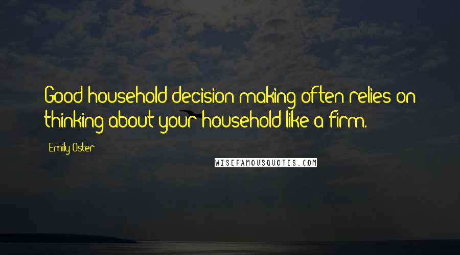 Emily Oster Quotes: Good household decision-making often relies on thinking about your household like a firm.