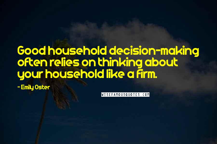 Emily Oster Quotes: Good household decision-making often relies on thinking about your household like a firm.