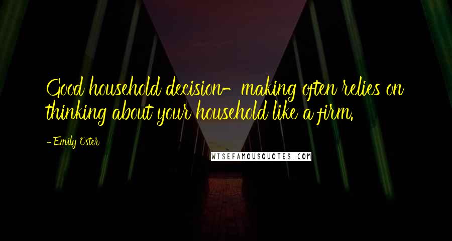 Emily Oster Quotes: Good household decision-making often relies on thinking about your household like a firm.
