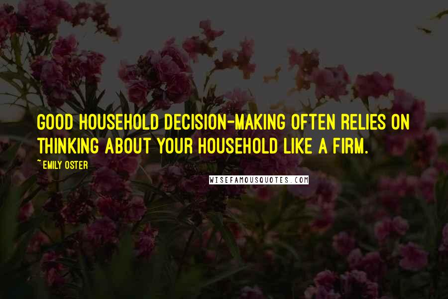 Emily Oster Quotes: Good household decision-making often relies on thinking about your household like a firm.