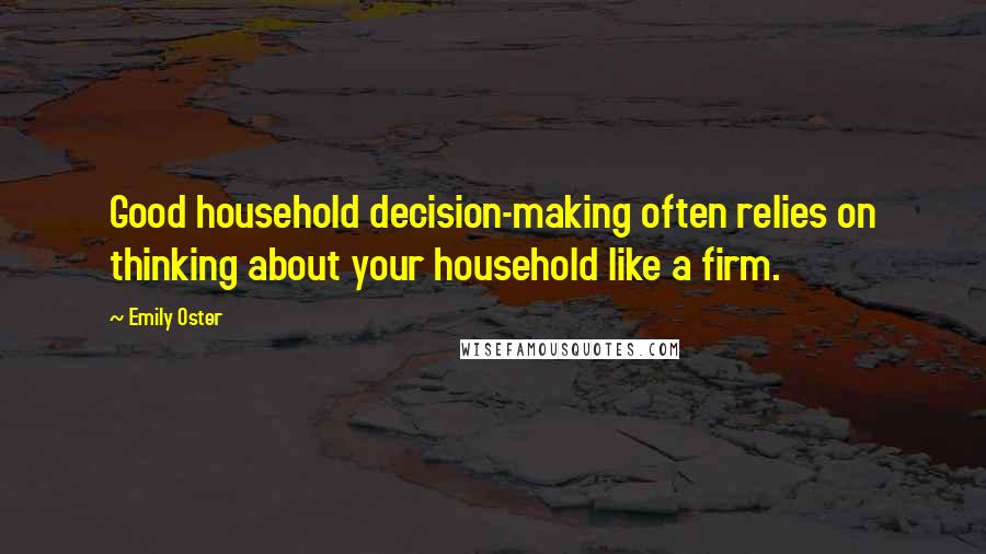 Emily Oster Quotes: Good household decision-making often relies on thinking about your household like a firm.