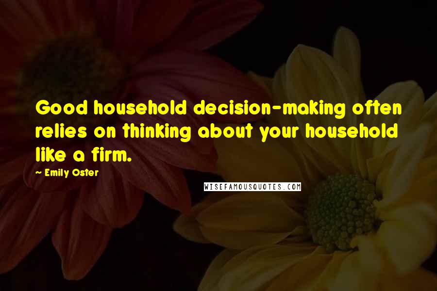 Emily Oster Quotes: Good household decision-making often relies on thinking about your household like a firm.