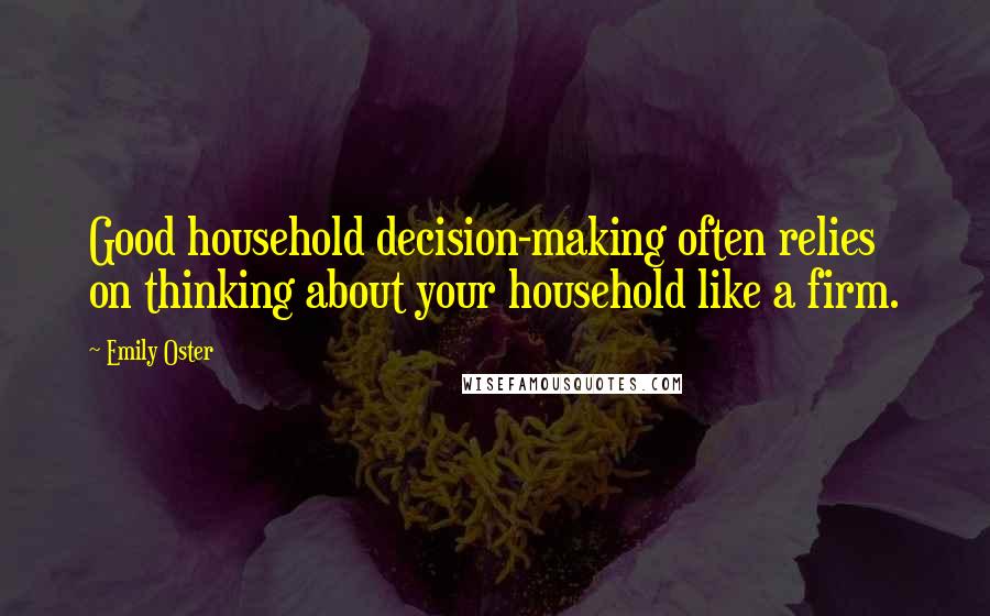 Emily Oster Quotes: Good household decision-making often relies on thinking about your household like a firm.