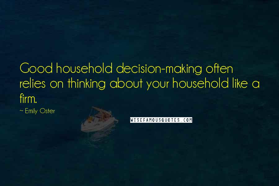 Emily Oster Quotes: Good household decision-making often relies on thinking about your household like a firm.