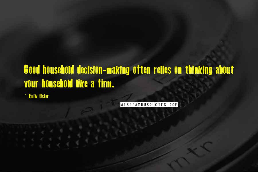 Emily Oster Quotes: Good household decision-making often relies on thinking about your household like a firm.