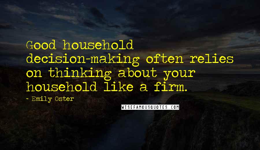 Emily Oster Quotes: Good household decision-making often relies on thinking about your household like a firm.