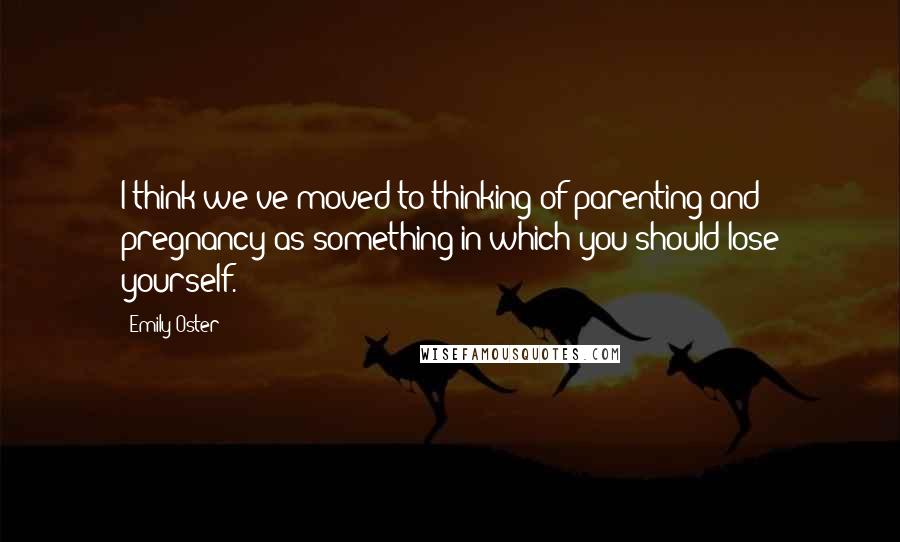 Emily Oster Quotes: I think we've moved to thinking of parenting and pregnancy as something in which you should lose yourself.