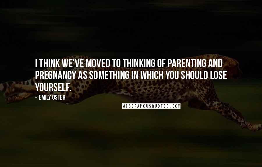 Emily Oster Quotes: I think we've moved to thinking of parenting and pregnancy as something in which you should lose yourself.