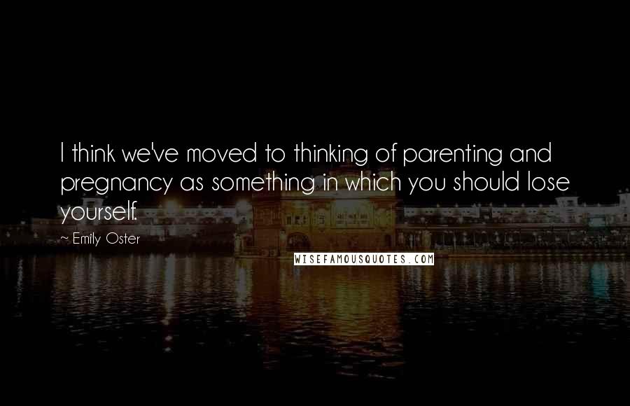 Emily Oster Quotes: I think we've moved to thinking of parenting and pregnancy as something in which you should lose yourself.