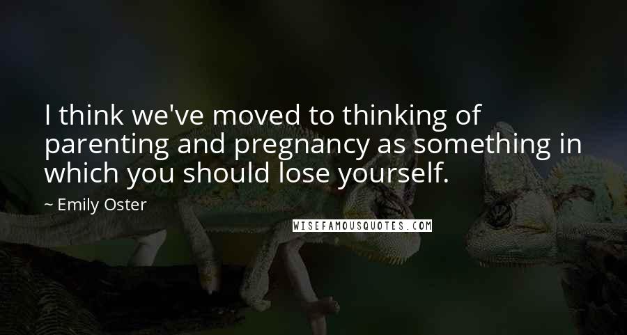 Emily Oster Quotes: I think we've moved to thinking of parenting and pregnancy as something in which you should lose yourself.