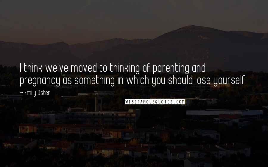 Emily Oster Quotes: I think we've moved to thinking of parenting and pregnancy as something in which you should lose yourself.