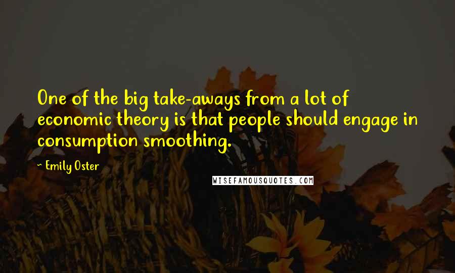 Emily Oster Quotes: One of the big take-aways from a lot of economic theory is that people should engage in consumption smoothing.