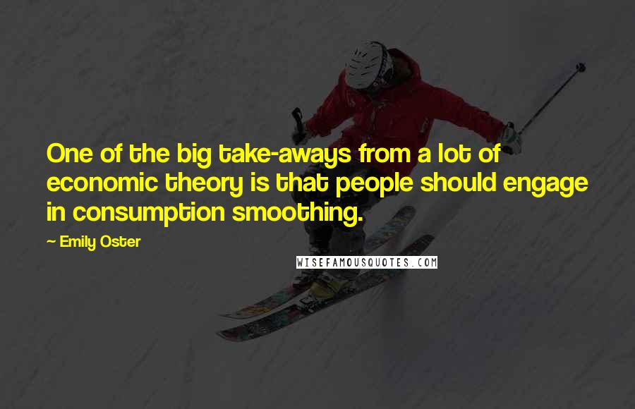 Emily Oster Quotes: One of the big take-aways from a lot of economic theory is that people should engage in consumption smoothing.