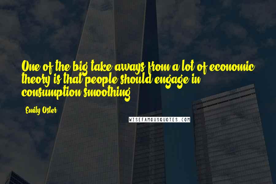 Emily Oster Quotes: One of the big take-aways from a lot of economic theory is that people should engage in consumption smoothing.