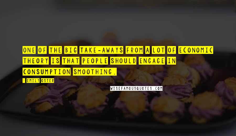 Emily Oster Quotes: One of the big take-aways from a lot of economic theory is that people should engage in consumption smoothing.