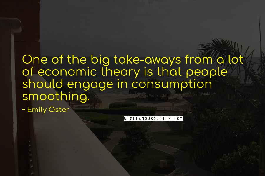 Emily Oster Quotes: One of the big take-aways from a lot of economic theory is that people should engage in consumption smoothing.