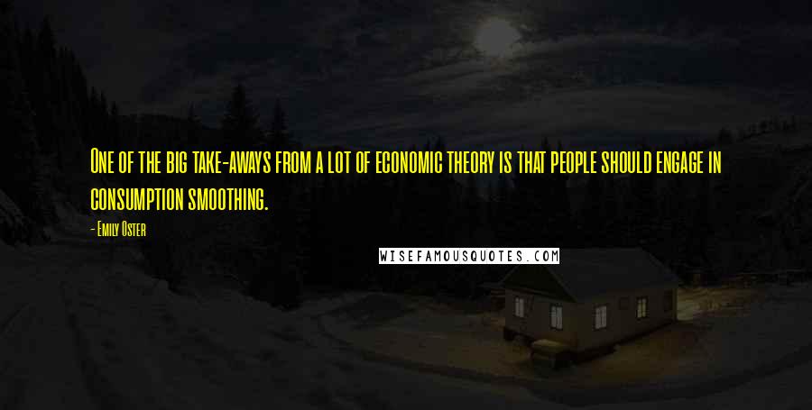 Emily Oster Quotes: One of the big take-aways from a lot of economic theory is that people should engage in consumption smoothing.