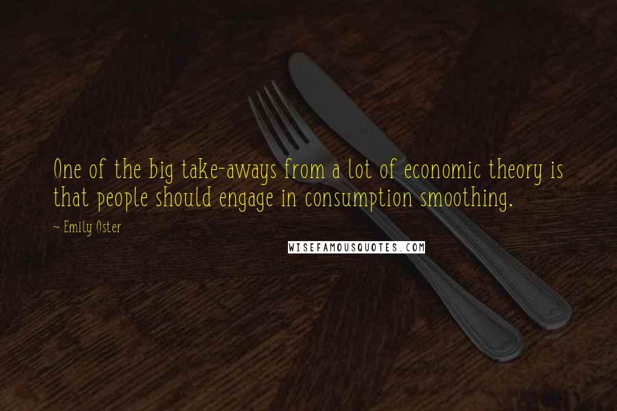 Emily Oster Quotes: One of the big take-aways from a lot of economic theory is that people should engage in consumption smoothing.