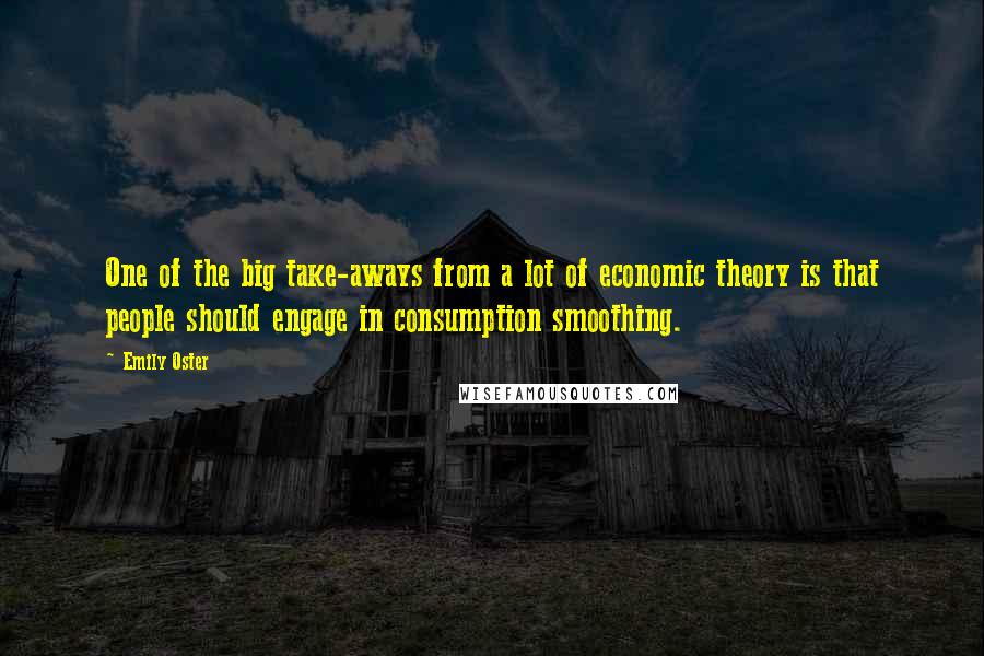 Emily Oster Quotes: One of the big take-aways from a lot of economic theory is that people should engage in consumption smoothing.